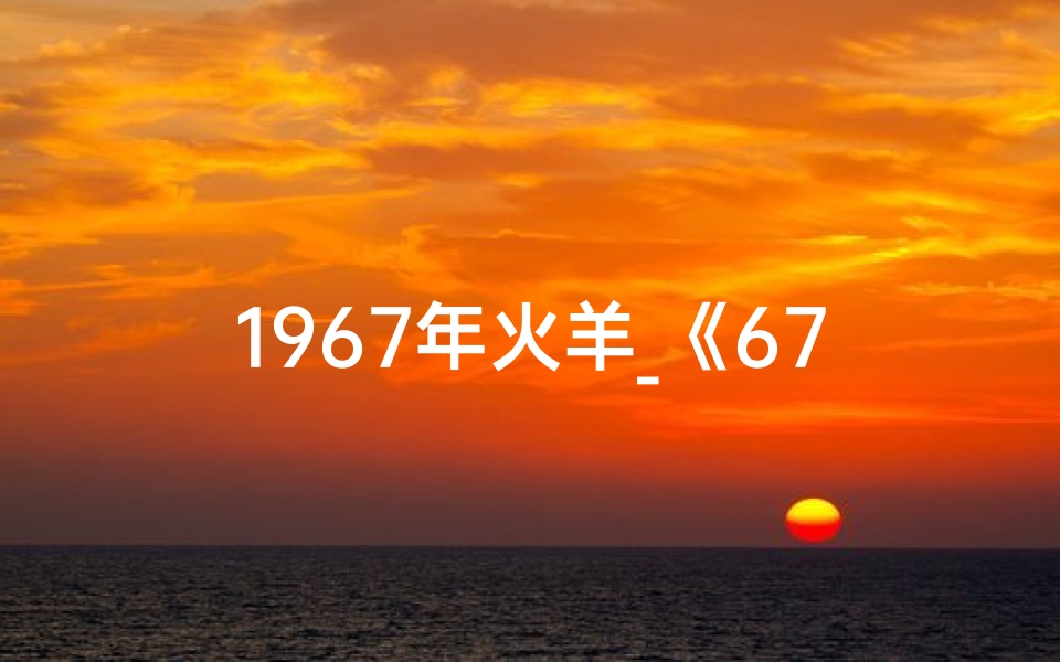 1967年火羊_《67年火羊生肖2024年运势大揭秘》