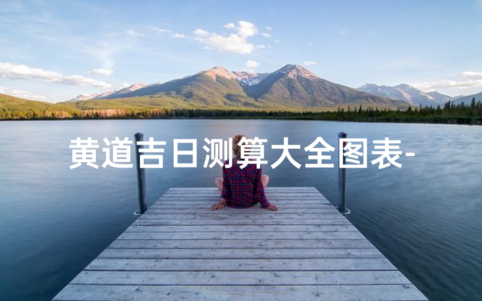 黄道吉日测算大全图表-《黄道吉日测算大全图表:详尽吉时指南》
