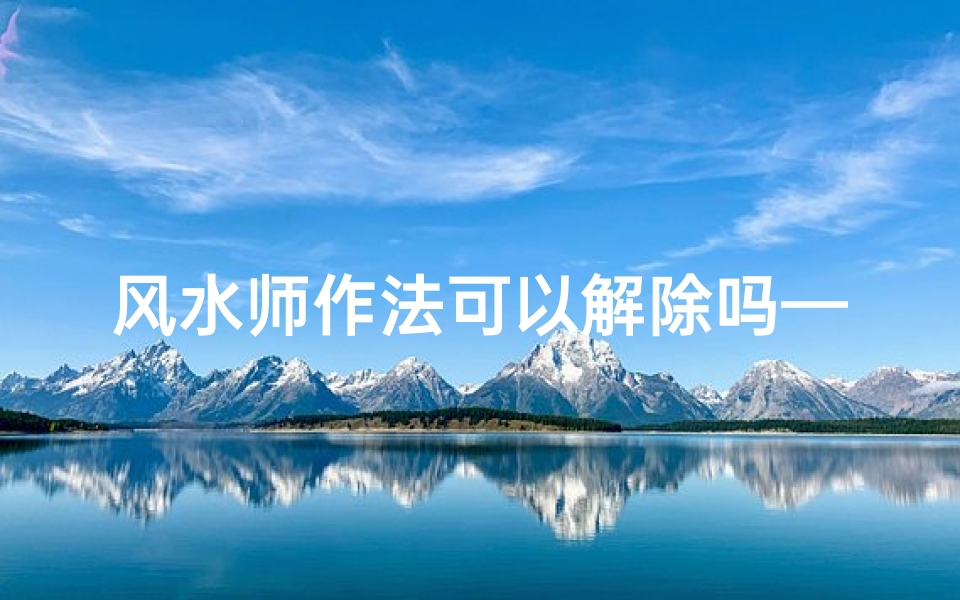 风水师作法可以解除吗—风水师神秘作法,破解命运难题