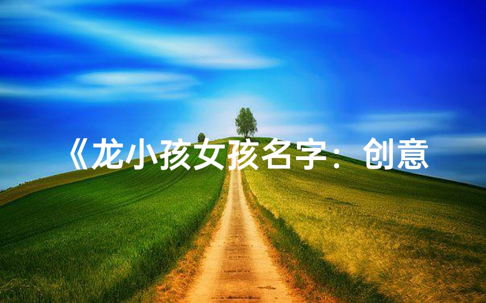 《龙小孩女孩名字:创意命名新风尚》