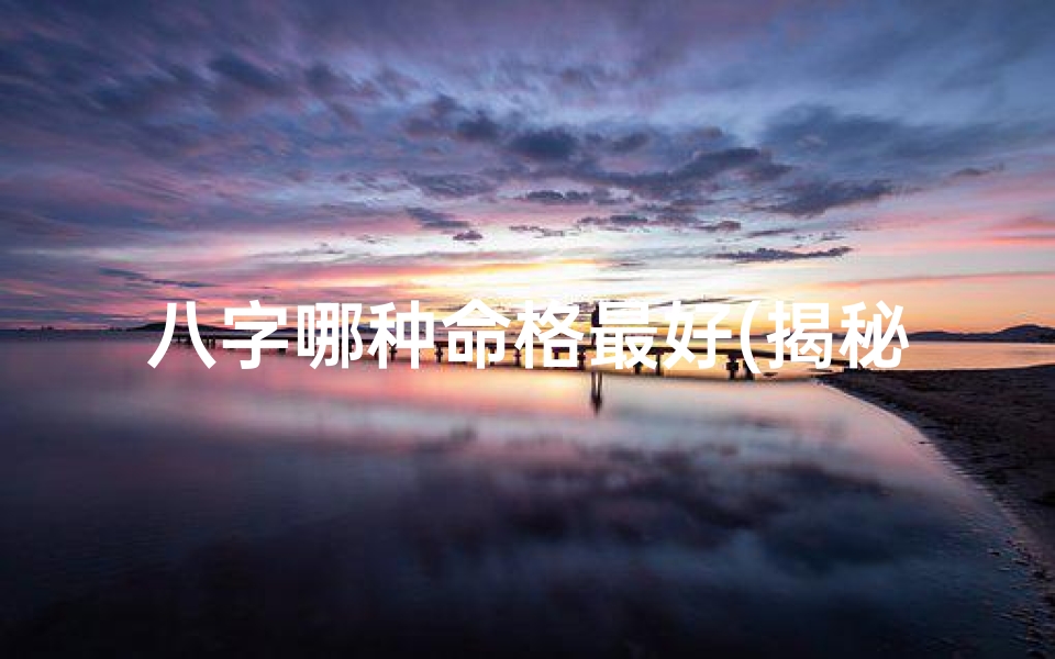 八字哪种命格最好(揭秘:最好的八字命格究竟是什么?)