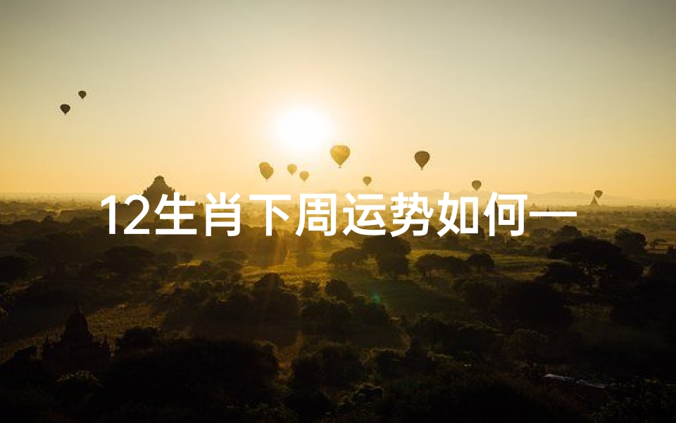 12生肖下周运势如何—生肖运势揭秘:运缘阁一周运势指南揭晓