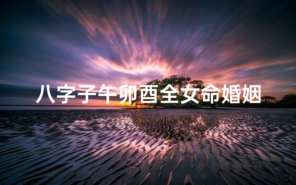 八字子午卯酉全女命婚姻(子午卯酉全的女命八字)