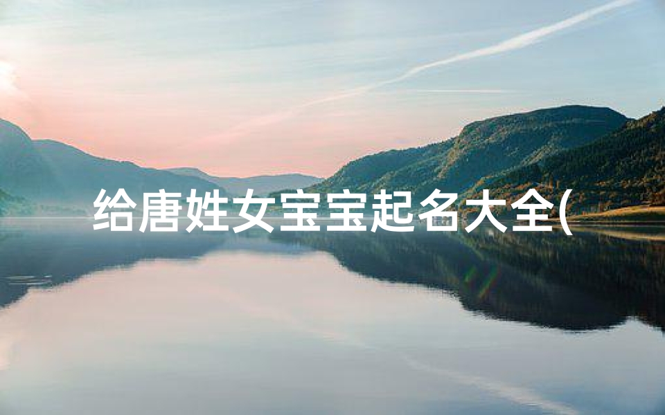 给唐姓女宝宝起名大全(唐姓宝宝起名方法,女孩姓唐有气质名字怎么起)