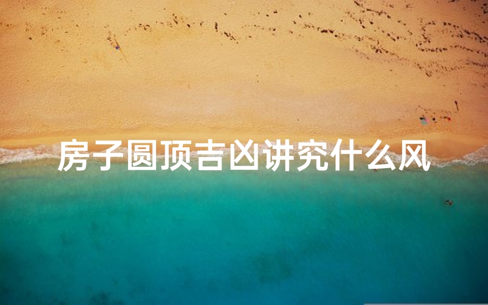 房子圆顶吉凶讲究什么风水—圆顶房子风水吉凶:揭秘家居布局奥秘