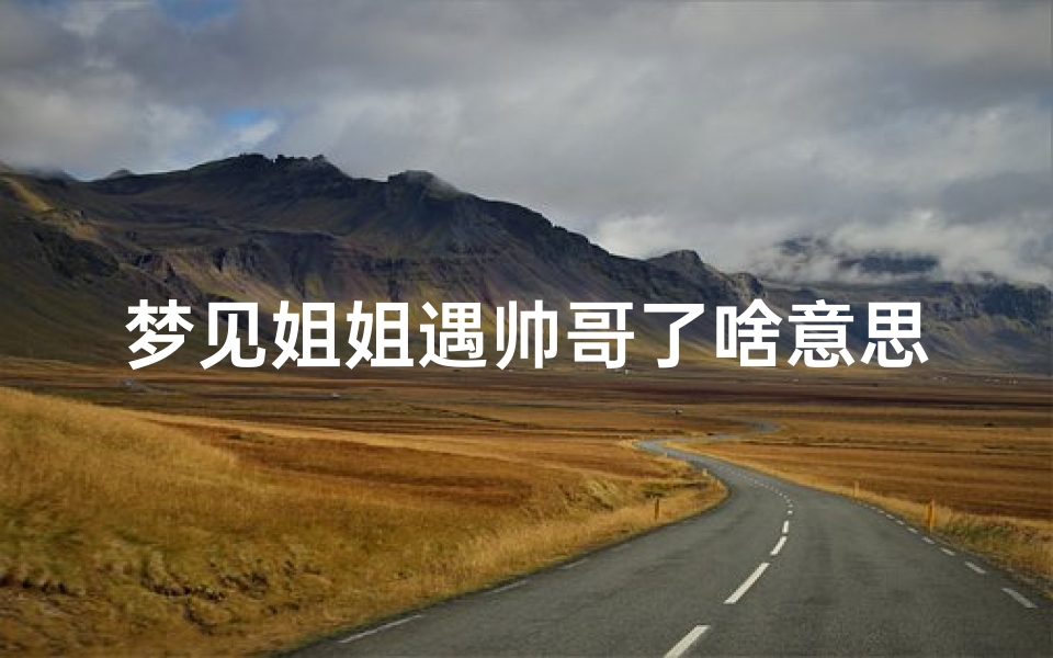 梦见姐姐遇帅哥了啥意思,梦见偶遇姐姐