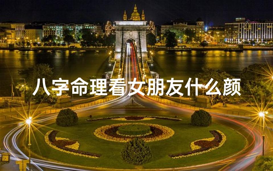 八字命理看女朋友什么颜色_八字命理揭秘:你的女朋友命中注定什么颜色?