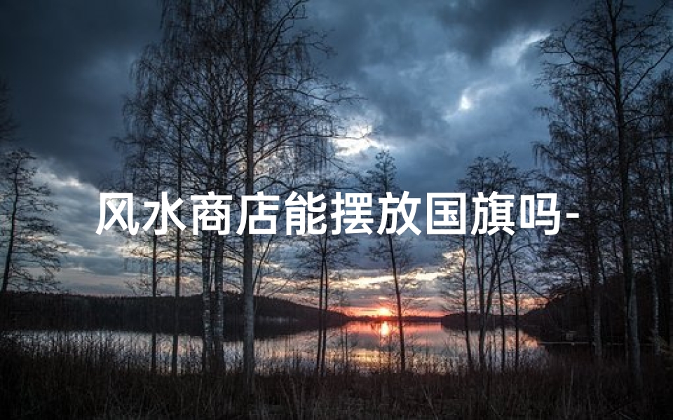 风水商店能摆放国旗吗-风水商店能摆放国旗吗图片