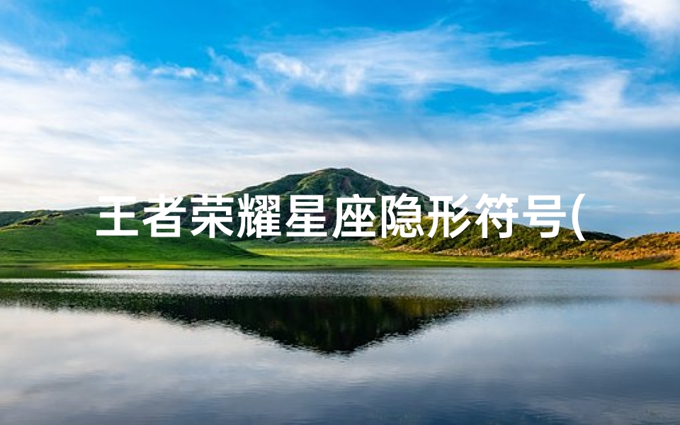 王者荣耀星座隐形符号(王者荣耀最新空白代码复制2025 王者荣耀不占格子的空白符号)