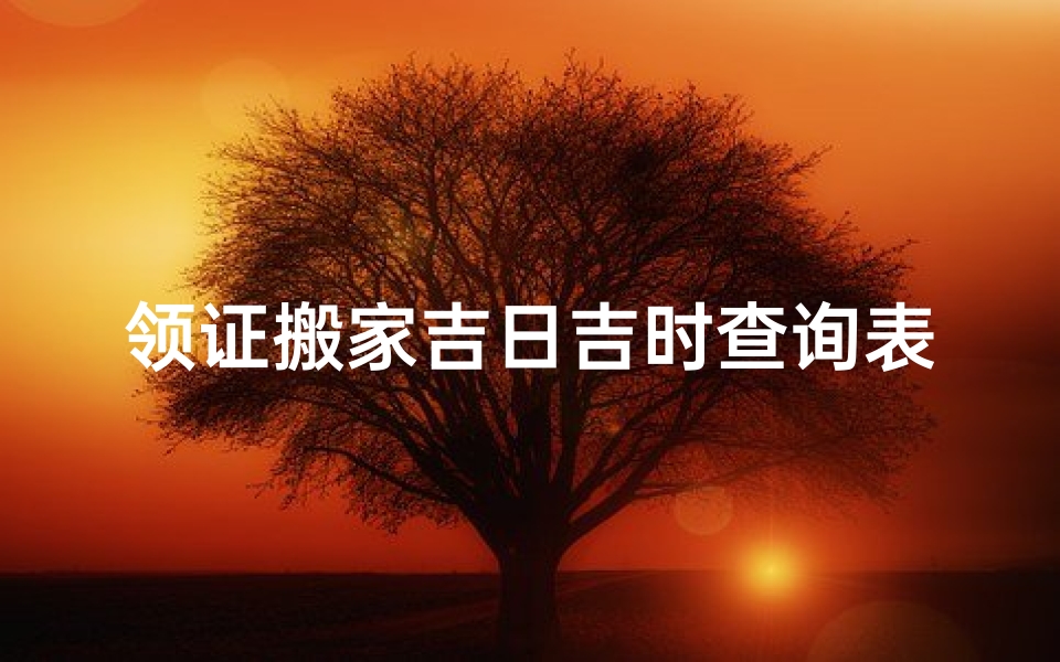 领证搬家吉日吉时查询表(搬家吉时是几点搬家吉时是什么时间)