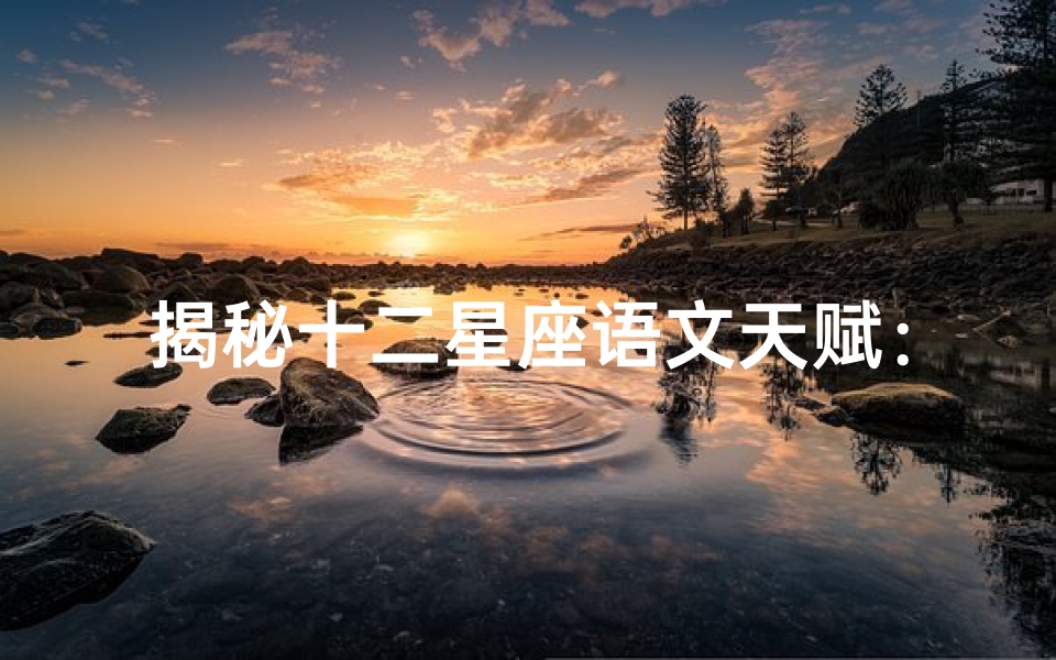 揭秘十二星座语文天赋:谁的表现最出色?