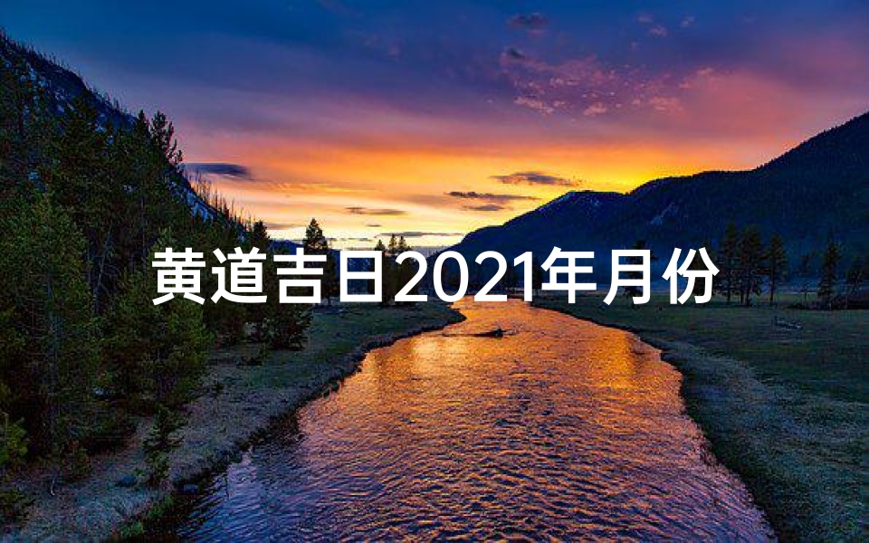 黄道吉日2021年月份黄道吉日查询2_《2024年2月黄道吉日一览表详析》