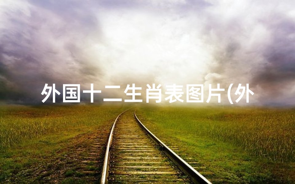 外国十二生肖表图片(外国人有12生肖吗)