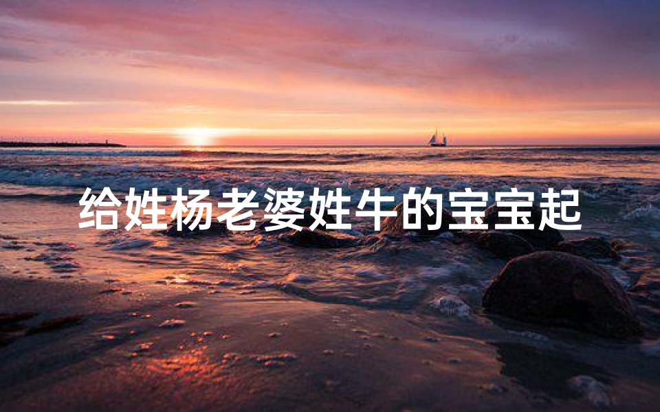 给姓杨老婆姓牛的宝宝起名(我姓杨我老婆姓牛给孩子叫什么好)
