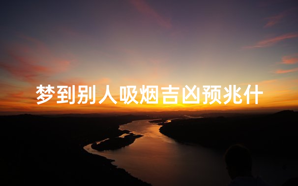 梦到别人吸烟吉凶预兆什么-梦到别人吸烟吉凶预兆揭秘:梦境中的烟雾预示什么?