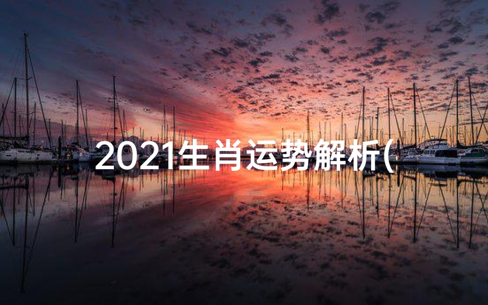 2021生肖运势解析(2021生肖运程权威解析)