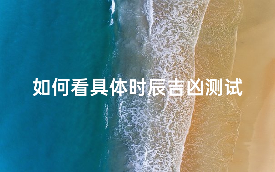 如何看具体时辰吉凶测试(如何看日子是黄道吉日)