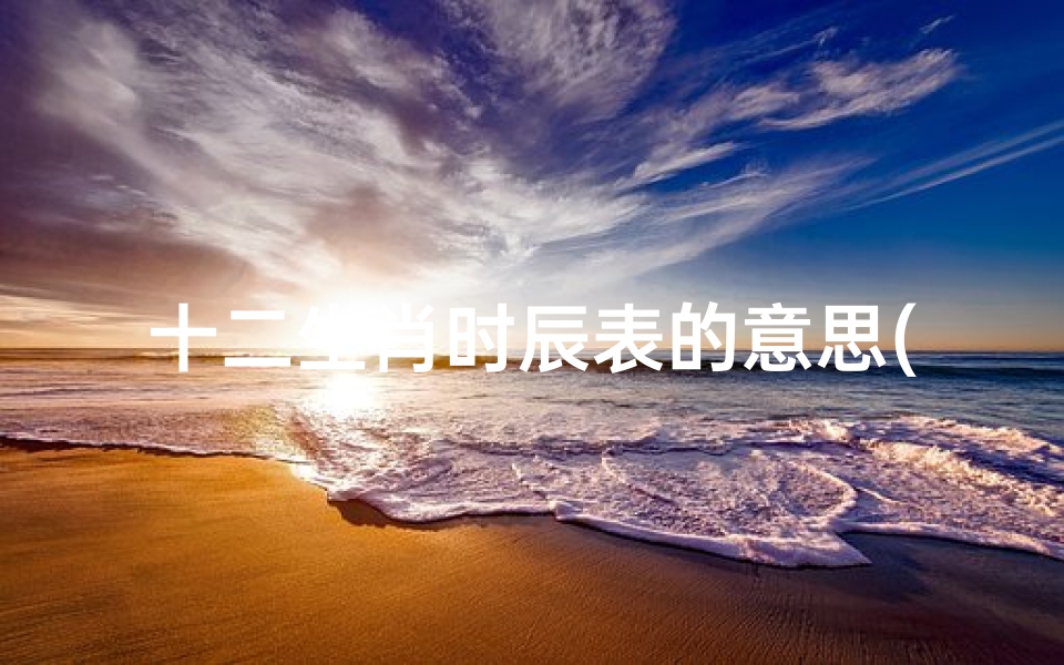 十二生肖时辰表的意思(十二生肖和十二时辰)