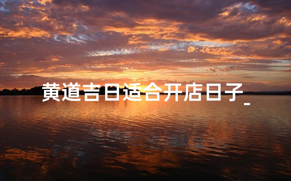 黄道吉日适合开店日子_黄道吉日:开店良辰,财运亨通