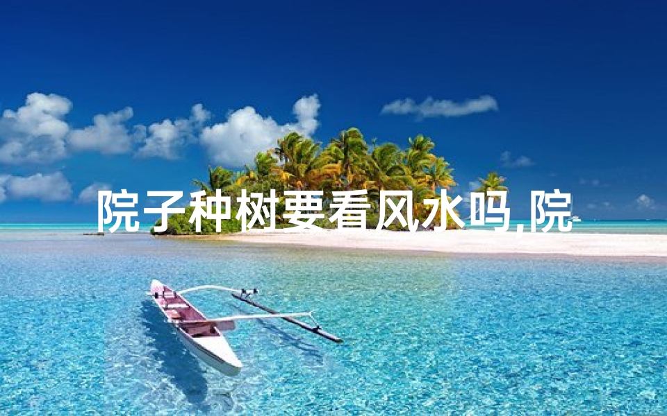 院子种树要看风水吗,院子种树风水讲究多