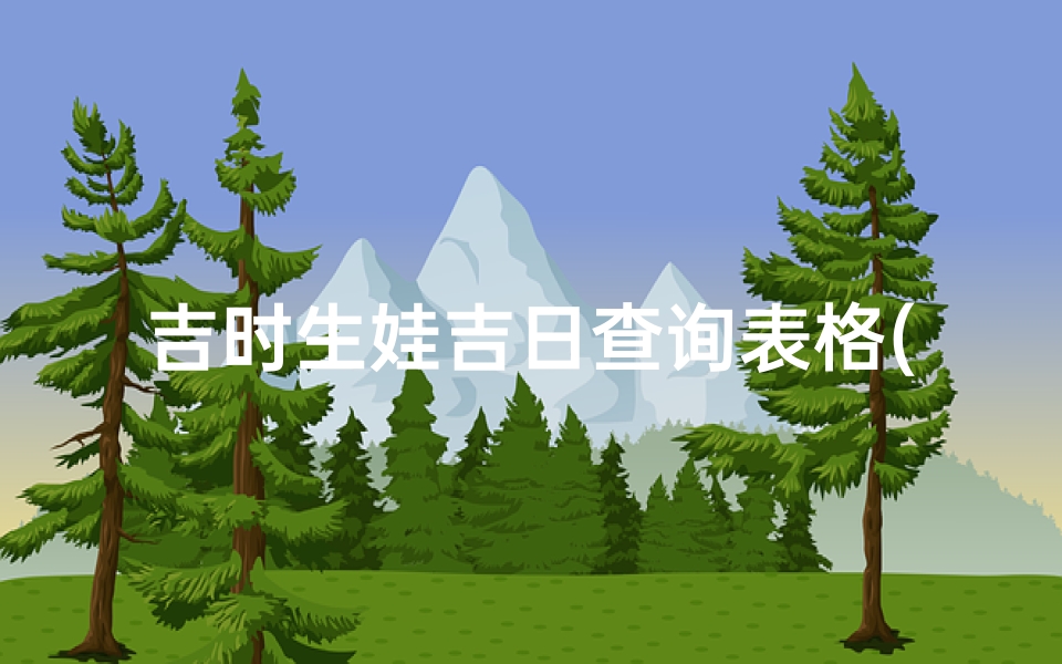吉时生娃吉日查询表格(6月份生娃黄道吉日2025年)
