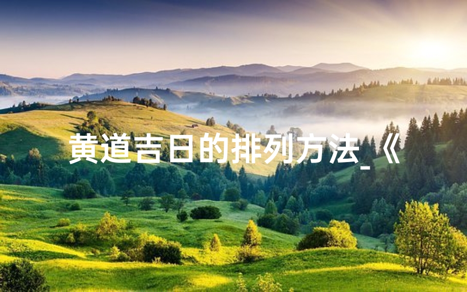 黄道吉日的排列方法_《黄道吉日巧排列:传统选日新攻略》