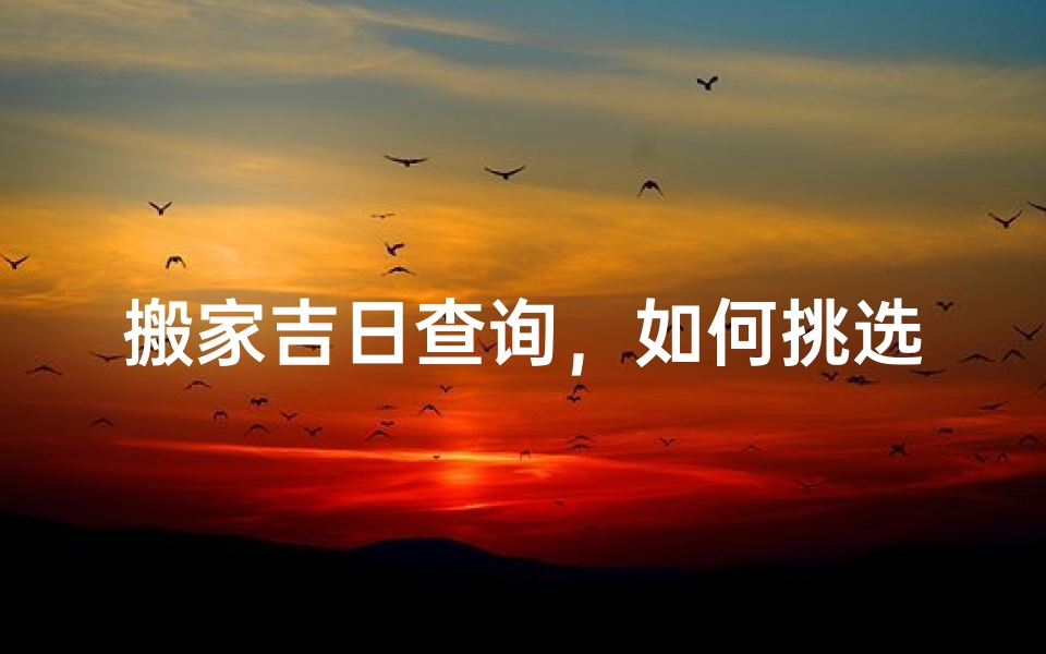 搬家吉日查询,如何挑选最适合的搬家良辰吉日
