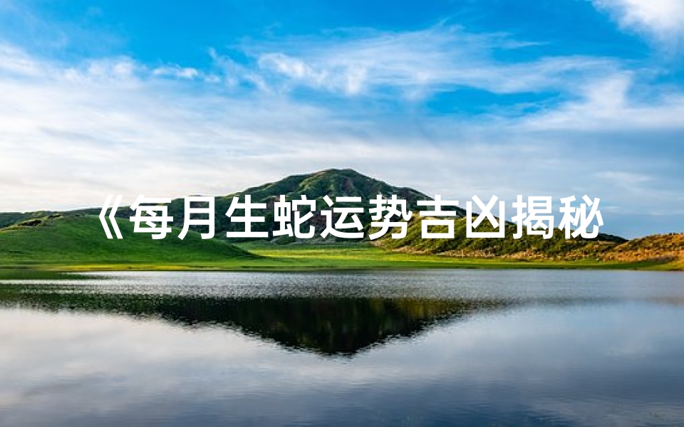《每月生蛇运势吉凶揭秘》