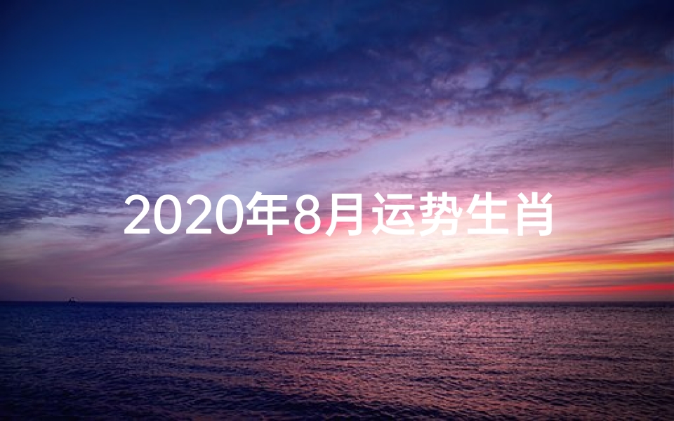 2020年8月运势生肖_2020年8月生肖运势揭秘:财运亨通,福星高照