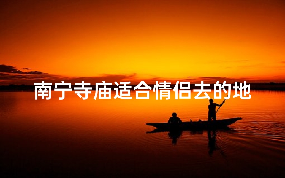 南宁寺庙适合情侣去的地方;南宁情侣必去:浪漫寺庙邂逅爱情