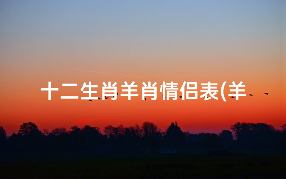 十二生肖羊肖情侣表(羊与十二生肖婚配表,属羊的男女属相婚配表)