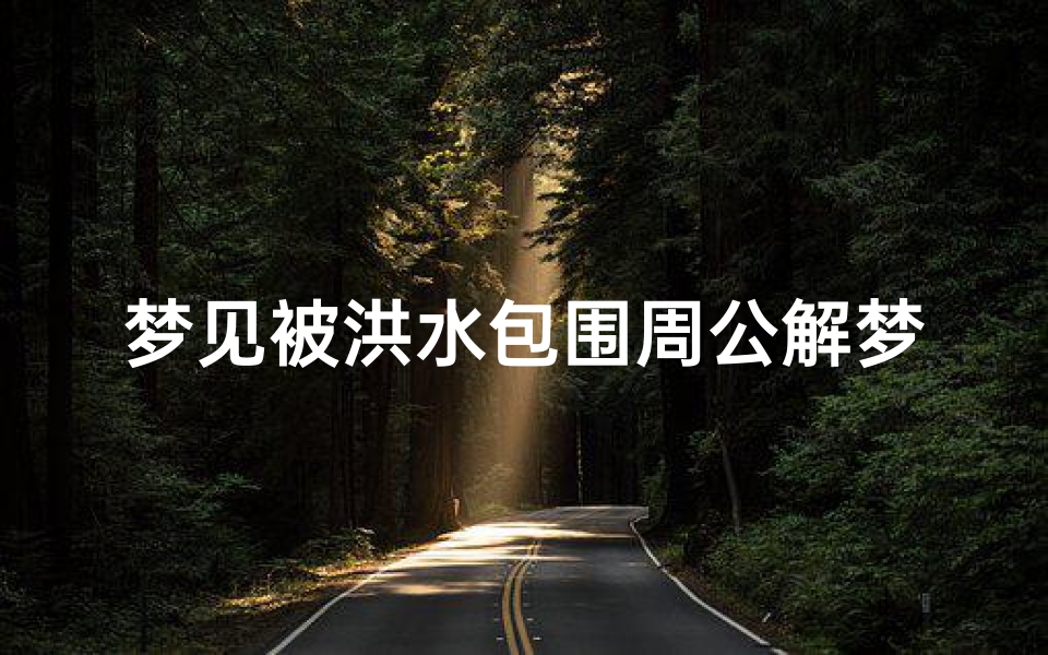 梦见被洪水包围周公解梦(梦见自己被洪水包围的预兆)