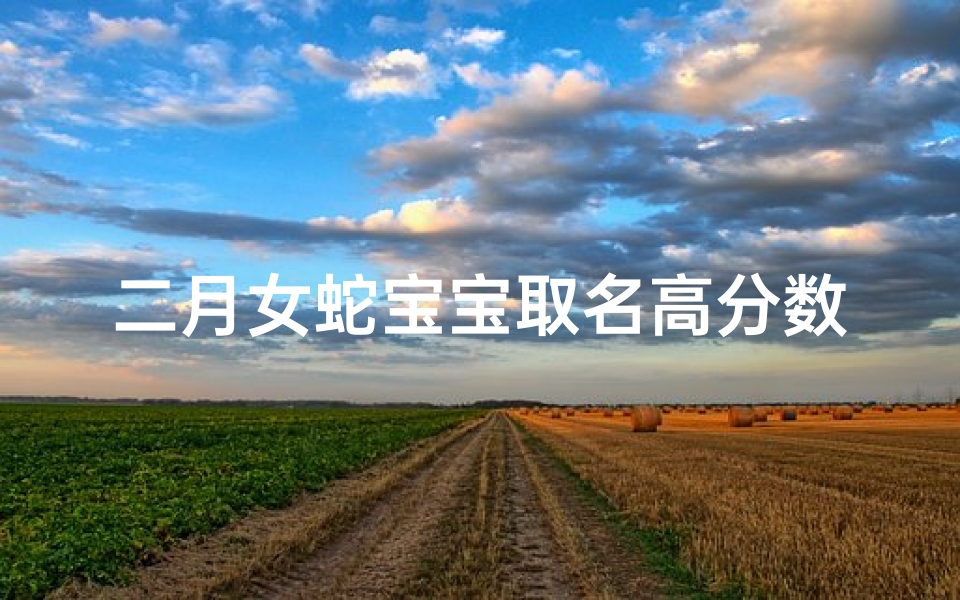 二月女蛇宝宝取名高分数(2月生蛇女)