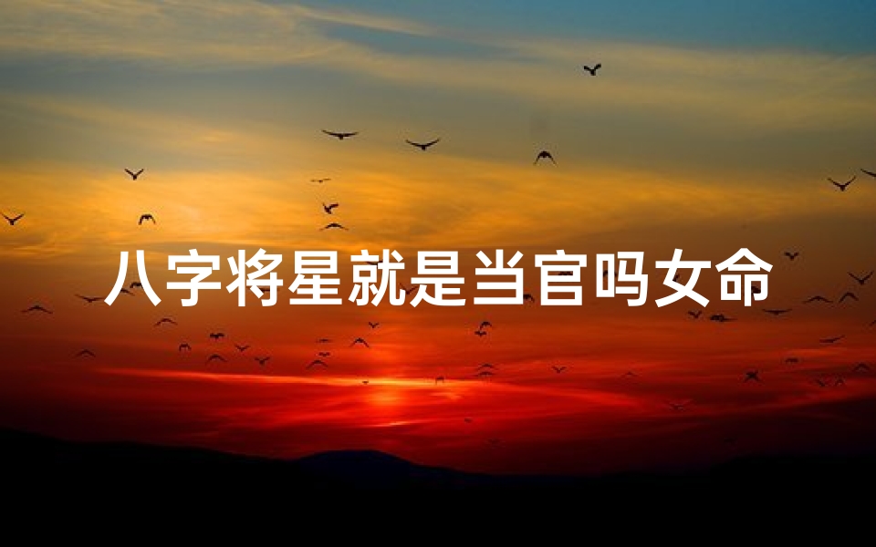 八字将星就是当官吗女命—八字将星是什么