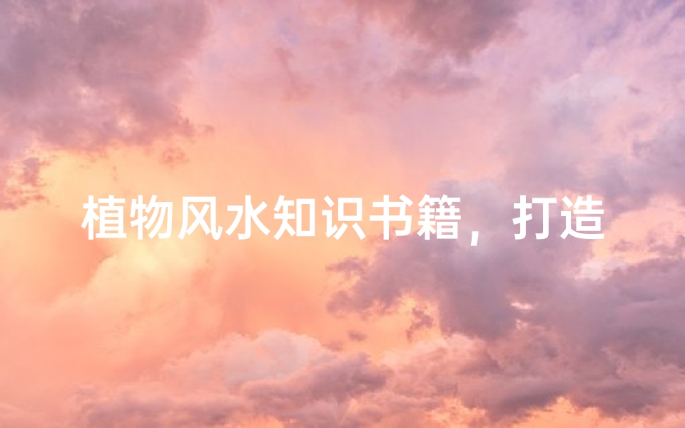 植物风水知识书籍,打造和谐家居环境的必备指南