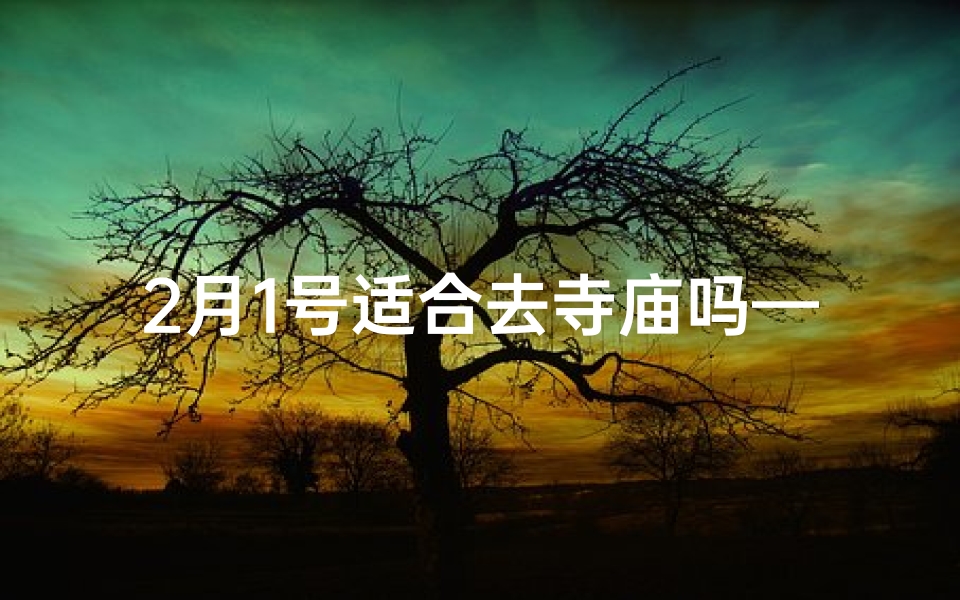 2月1号适合去寺庙吗—2月1号寺庙之行,祈福迎祥吉日宜行