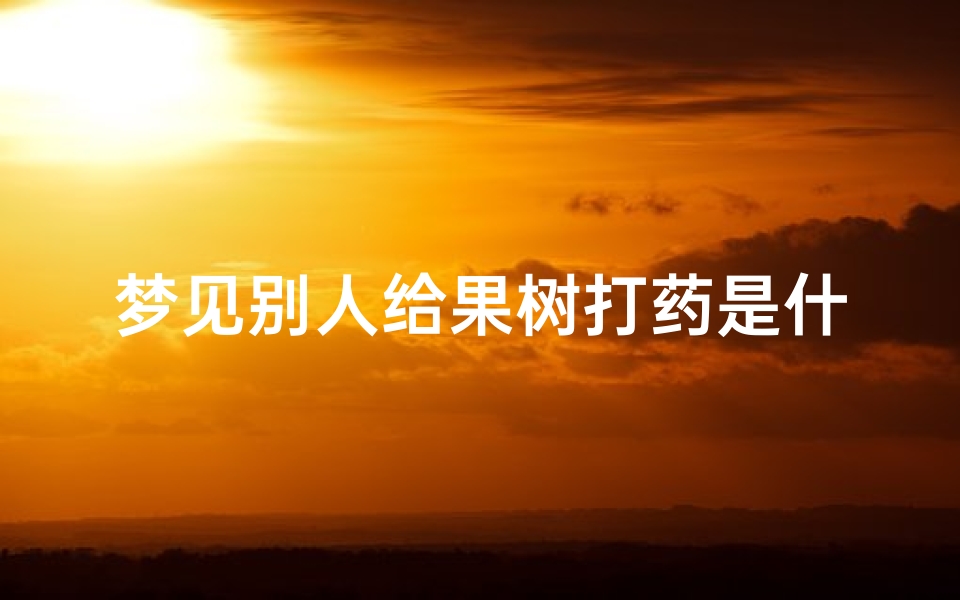梦见别人给果树打药是什么意思、梦见给果树喷药啥意思