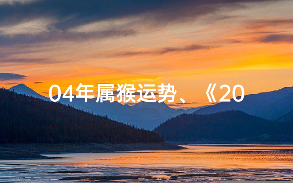 04年属猴运势、《2004猴年方位运势图揭秘:方位运势大解析》