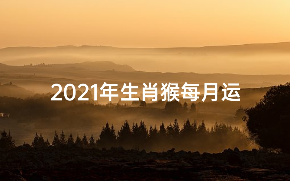 2021年生肖猴每月运势卜易居(《生肖猴每月运势揭秘:每月运势查询指南》)
