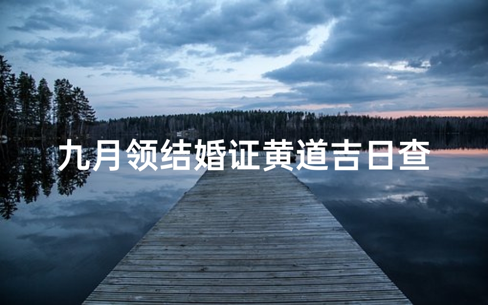 九月领结婚证黄道吉日查询,2023年最佳登记日期与习俗讲究