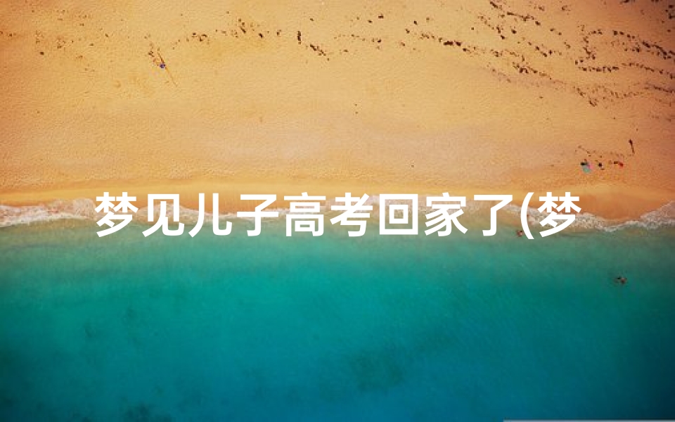 梦见儿子高考回家了(梦见儿子高考是什么意思)