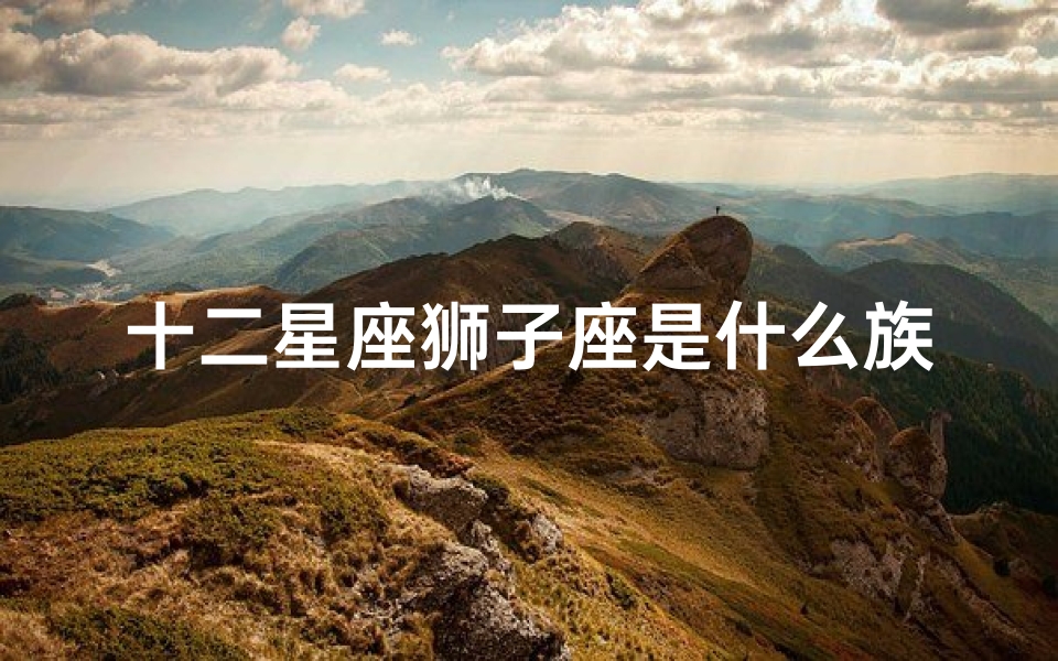十二星座狮子座是什么族(拥有龙族血脉的10大星座)