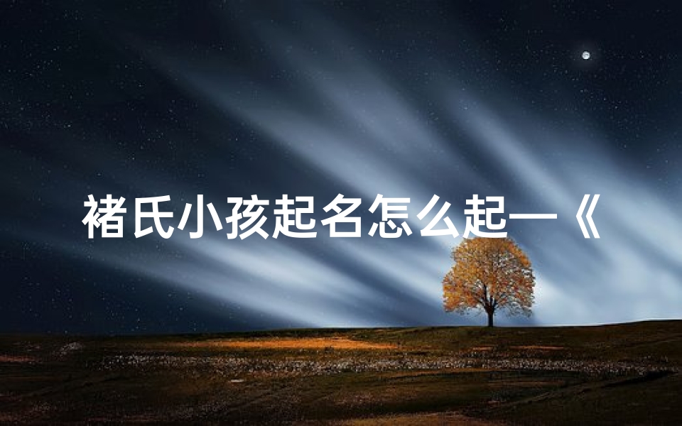 褚氏小孩起名怎么起—《褚氏小孩起名:如何取一个好名字?》