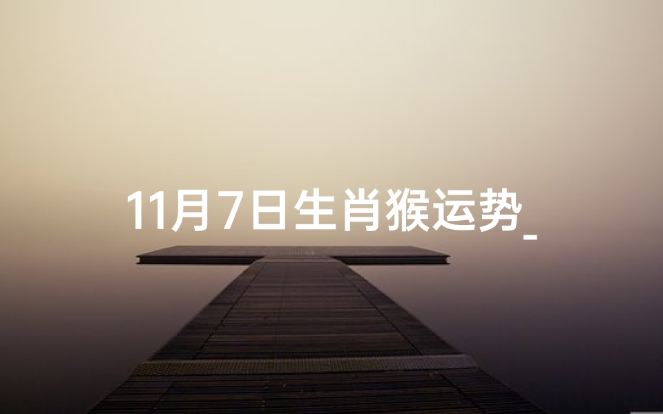 11月7日生肖猴运势_11月7日生肖猴运势怎么样
