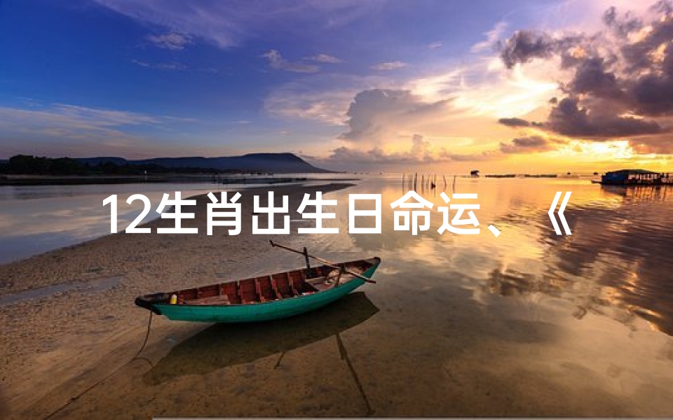 12生肖出生日命运、《十二生肖运势揭秘:生肖年运大解析》