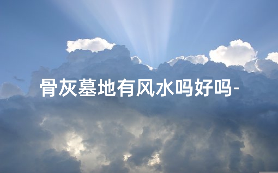 骨灰墓地有风水吗好吗-骨灰墓地风水之谜:真的好吗?