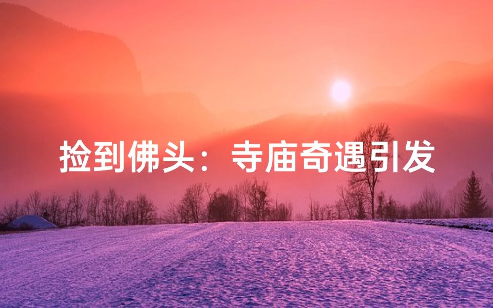捡到佛头:寺庙奇遇引发神秘事件