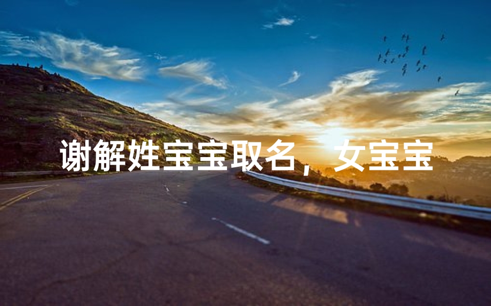 谢解姓宝宝取名,女宝宝取名攻略-吉祥与文化内涵解析