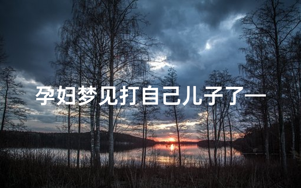 孕妇梦见打自己儿子了—孕妇梦见打儿子打到流血
