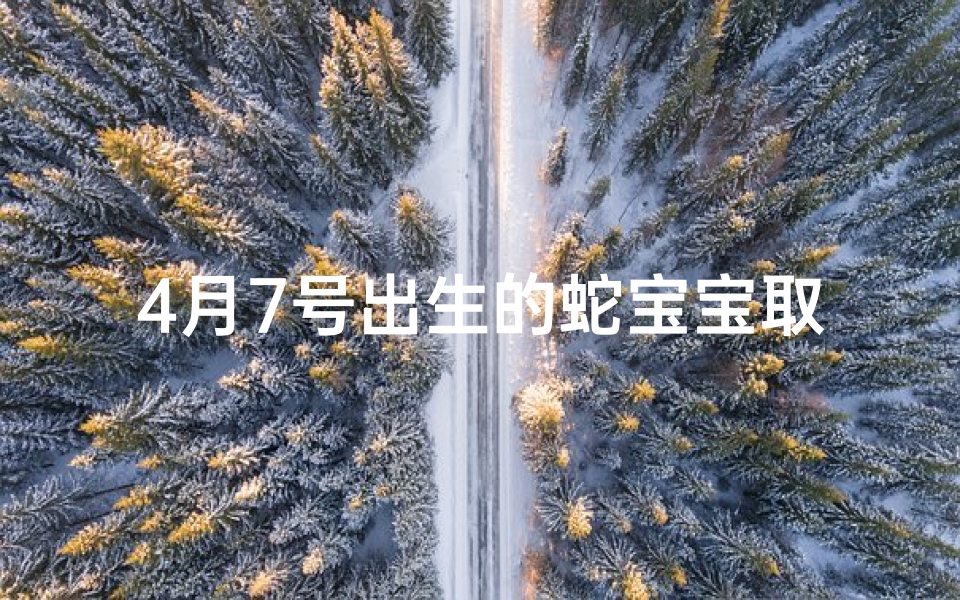 4月7号出生的蛇宝宝取名叫什么(4月7日诞生的蛇宝宝,吉祥命名大揭晓)